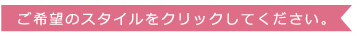 ご希望のスタイルをクリックしてください。