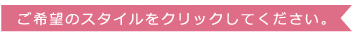 ご希望のスタイルをクリックしてください。