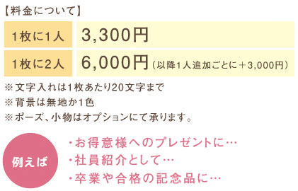 【料金について】1枚に1人3,300円、1枚に2人6,000円　※文字入れは1枚あたり20文字まで　※背景は無地か1色　※ポーズ小物はオプション