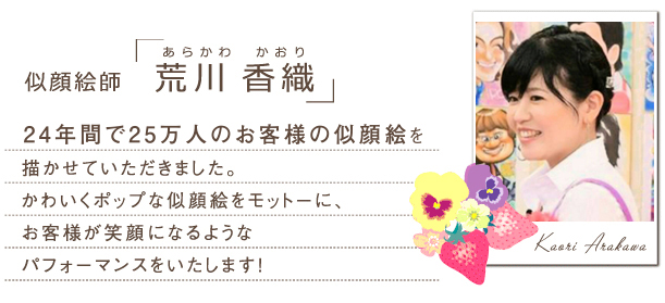 似顔絵師「荒川香織」２５年間で２４万人のお客様の似顔絵を描かせていただきました。かわいくポップな似顔絵をモットーに、お客様が笑顔絵になるようなパフォーマンスをいたします！